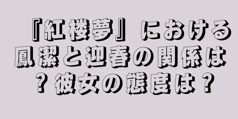 『紅楼夢』における鳳潔と迎春の関係は？彼女の態度は？
