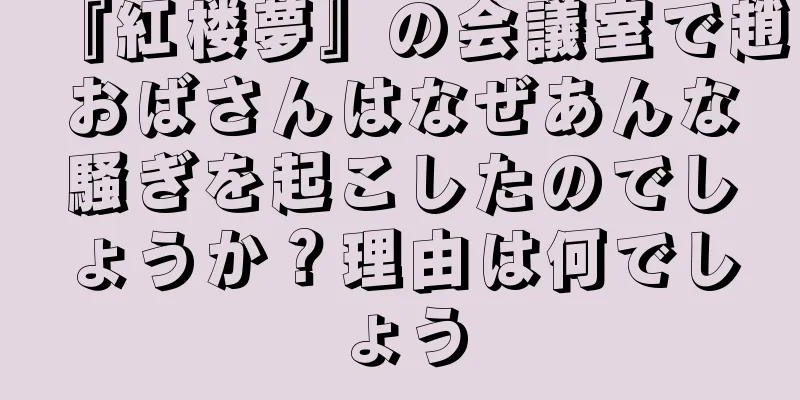 『紅楼夢』の会議室で趙おばさんはなぜあんな騒ぎを起こしたのでしょうか？理由は何でしょう