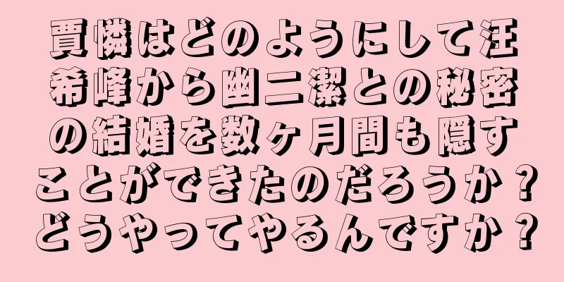 賈憐はどのようにして汪希峰から幽二潔との秘密の結婚を数ヶ月間も隠すことができたのだろうか？どうやってやるんですか？