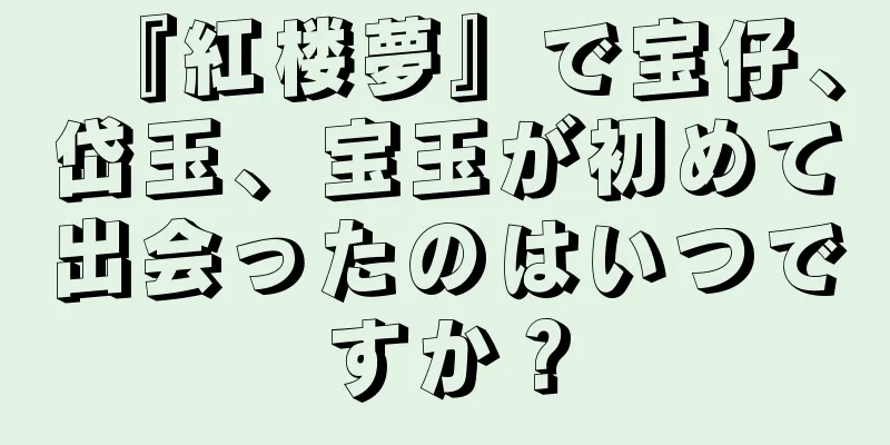『紅楼夢』で宝仔、岱玉、宝玉が初めて出会ったのはいつですか？