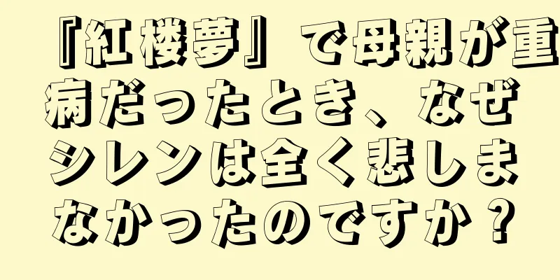『紅楼夢』で母親が重病だったとき、なぜシレンは全く悲しまなかったのですか？