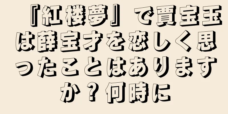 『紅楼夢』で賈宝玉は薛宝才を恋しく思ったことはありますか？何時に