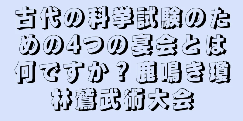 古代の科挙試験のための4つの宴会とは何ですか？鹿鳴き瓊林鷲武術大会