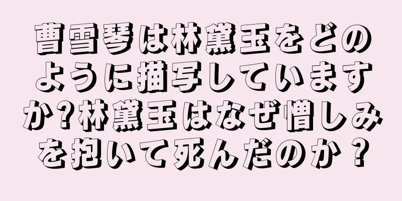 曹雪琴は林黛玉をどのように描写していますか?林黛玉はなぜ憎しみを抱いて死んだのか？