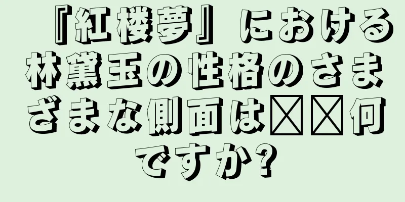 『紅楼夢』における林黛玉の性格のさまざまな側面は​​何ですか?