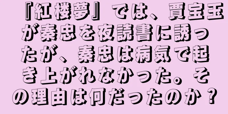 『紅楼夢』では、賈宝玉が秦忠を夜読書に誘ったが、秦忠は病気で起き上がれなかった。その理由は何だったのか？