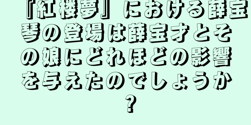 『紅楼夢』における薛宝琴の登場は薛宝才とその娘にどれほどの影響を与えたのでしょうか？