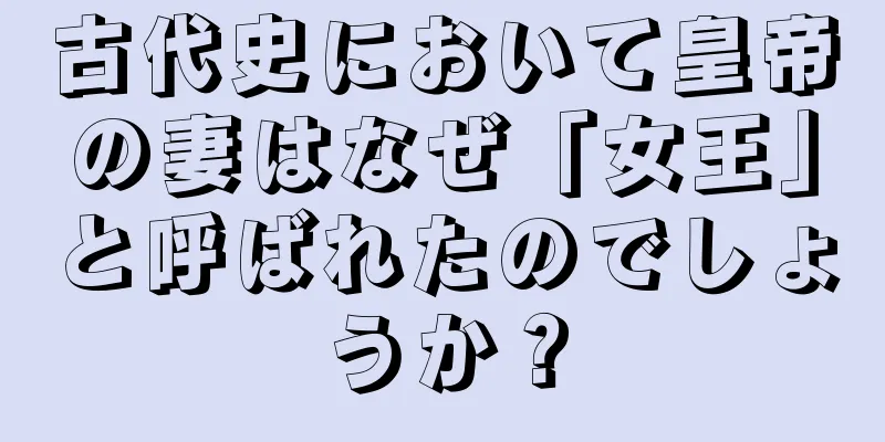 古代史において皇帝の妻はなぜ「女王」と呼ばれたのでしょうか？