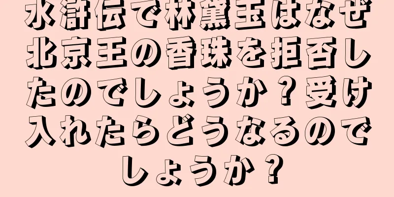 水滸伝で林黛玉はなぜ北京王の香珠を拒否したのでしょうか？受け入れたらどうなるのでしょうか？