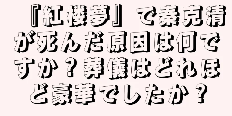 『紅楼夢』で秦克清が死んだ原因は何ですか？葬儀はどれほど豪華でしたか？