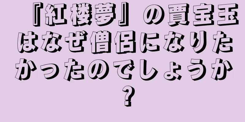 『紅楼夢』の賈宝玉はなぜ僧侶になりたかったのでしょうか？
