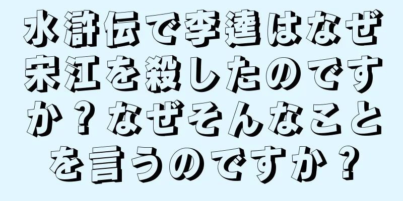 水滸伝で李逵はなぜ宋江を殺したのですか？なぜそんなことを言うのですか？
