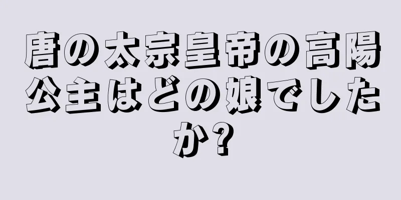 唐の太宗皇帝の高陽公主はどの娘でしたか?