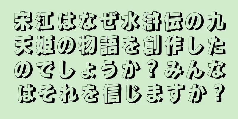 宋江はなぜ水滸伝の九天姫の物語を創作したのでしょうか？みんなはそれを信じますか？