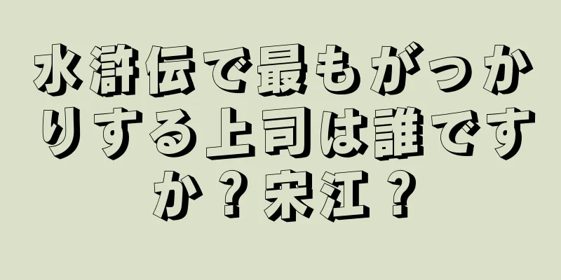 水滸伝で最もがっかりする上司は誰ですか？宋江？