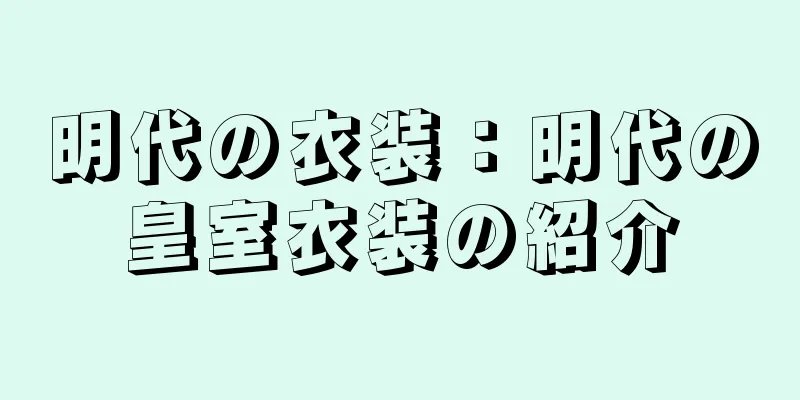 明代の衣装：明代の皇室衣装の紹介