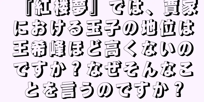 『紅楼夢』では、賈家における玉子の地位は王希峰ほど高くないのですか？なぜそんなことを言うのですか？