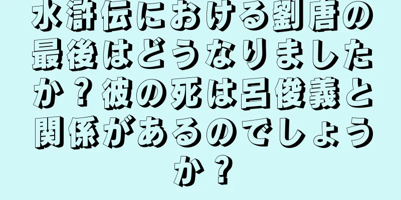 水滸伝における劉唐の最後はどうなりましたか？彼の死は呂俊義と関係があるのでしょうか？
