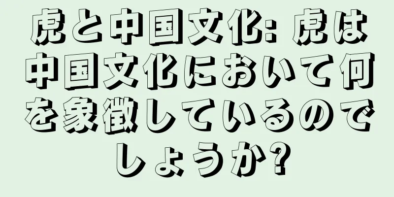 虎と中国文化: 虎は中国文化において何を象徴しているのでしょうか?