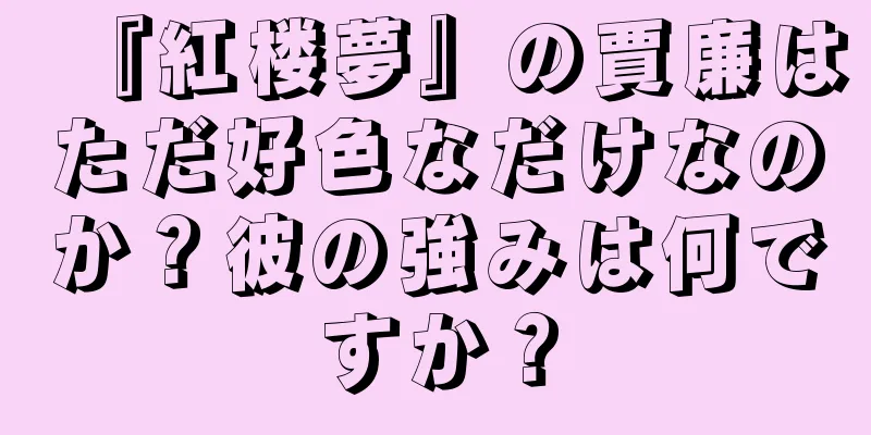 『紅楼夢』の賈廉はただ好色なだけなのか？彼の強みは何ですか？