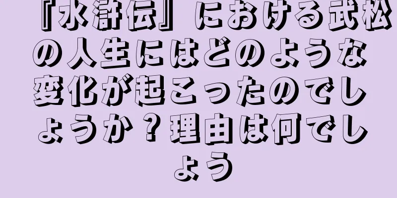 『水滸伝』における武松の人生にはどのような変化が起こったのでしょうか？理由は何でしょう