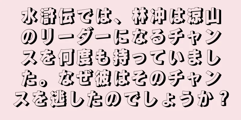 水滸伝では、林冲は涼山のリーダーになるチャンスを何度も持っていました。なぜ彼はそのチャンスを逃したのでしょうか？