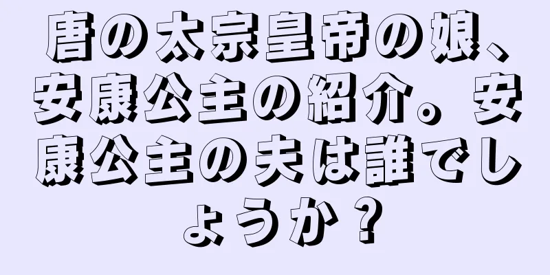 唐の太宗皇帝の娘、安康公主の紹介。安康公主の夫は誰でしょうか？