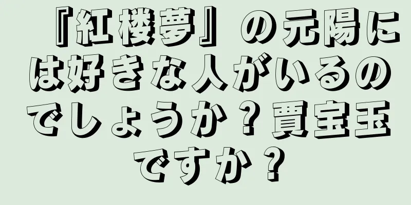 『紅楼夢』の元陽には好きな人がいるのでしょうか？賈宝玉ですか？