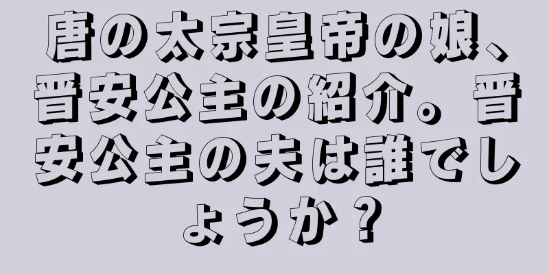 唐の太宗皇帝の娘、晋安公主の紹介。晋安公主の夫は誰でしょうか？
