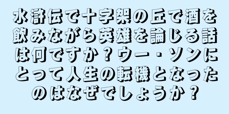水滸伝で十字架の丘で酒を飲みながら英雄を論じる話は何ですか？ウー・ソンにとって人生の転機となったのはなぜでしょうか？