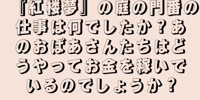 『紅楼夢』の庭の門番の仕事は何でしたか？あのおばあさんたちはどうやってお金を稼いでいるのでしょうか？