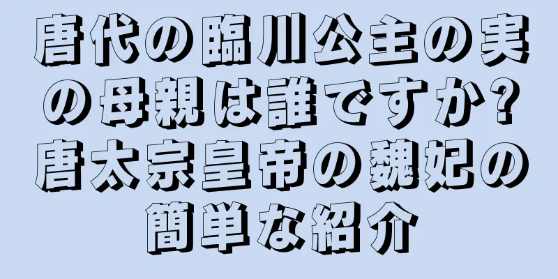 唐代の臨川公主の実の母親は誰ですか?唐太宗皇帝の魏妃の簡単な紹介