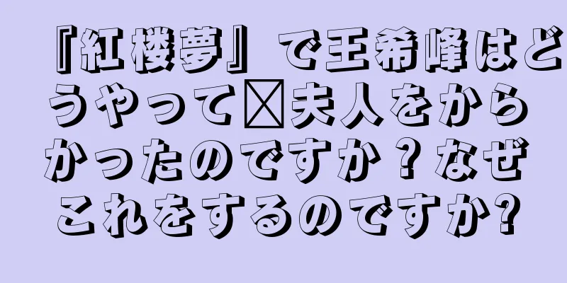 『紅楼夢』で王希峰はどうやって邢夫人をからかったのですか？なぜこれをするのですか?