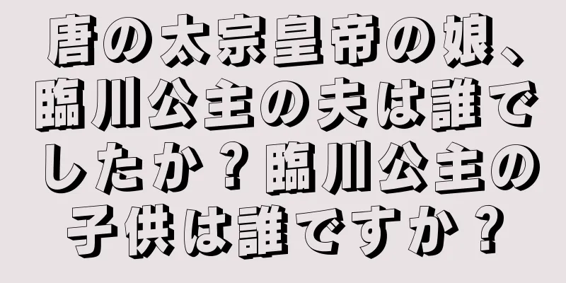 唐の太宗皇帝の娘、臨川公主の夫は誰でしたか？臨川公主の子供は誰ですか？