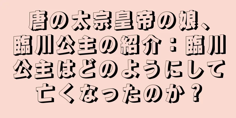 唐の太宗皇帝の娘、臨川公主の紹介：臨川公主はどのようにして亡くなったのか？