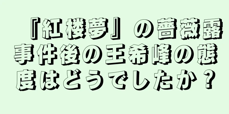 『紅楼夢』の薔薇露事件後の王希峰の態度はどうでしたか？