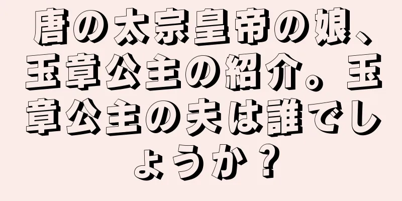 唐の太宗皇帝の娘、玉章公主の紹介。玉章公主の夫は誰でしょうか？
