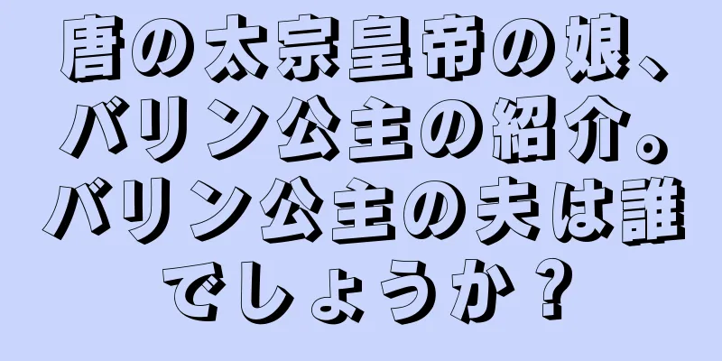 唐の太宗皇帝の娘、バリン公主の紹介。バリン公主の夫は誰でしょうか？