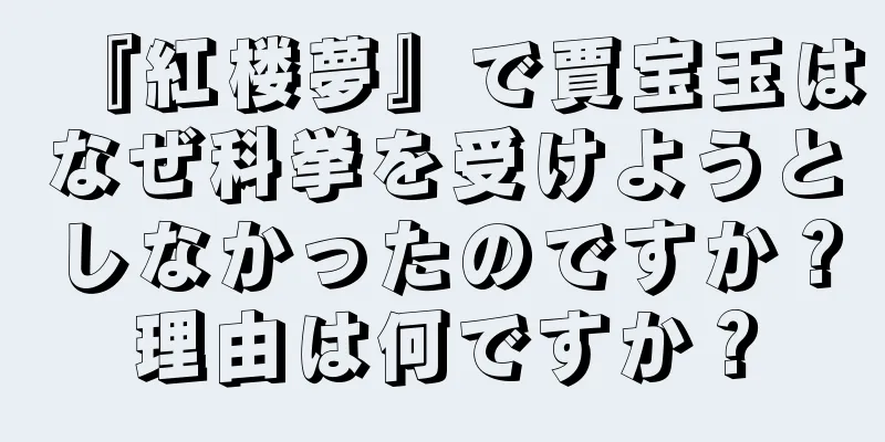 『紅楼夢』で賈宝玉はなぜ科挙を受けようとしなかったのですか？理由は何ですか？