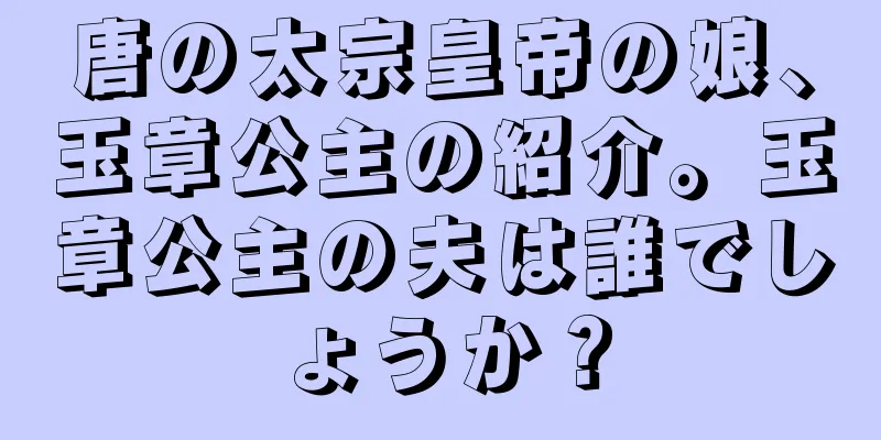 唐の太宗皇帝の娘、玉章公主の紹介。玉章公主の夫は誰でしょうか？