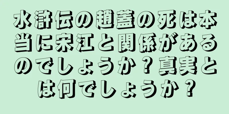 水滸伝の趙蓋の死は本当に宋江と関係があるのでしょうか？真実とは何でしょうか？