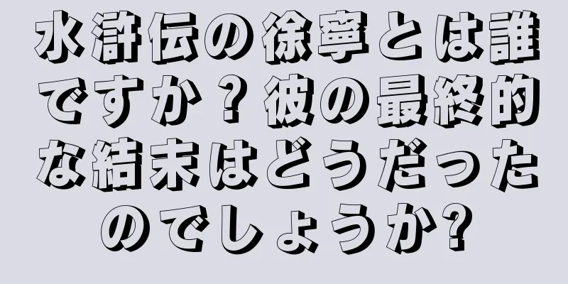 水滸伝の徐寧とは誰ですか？彼の最終的な結末はどうだったのでしょうか?