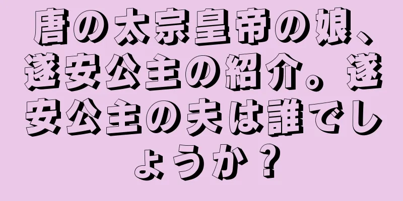 唐の太宗皇帝の娘、遂安公主の紹介。遂安公主の夫は誰でしょうか？