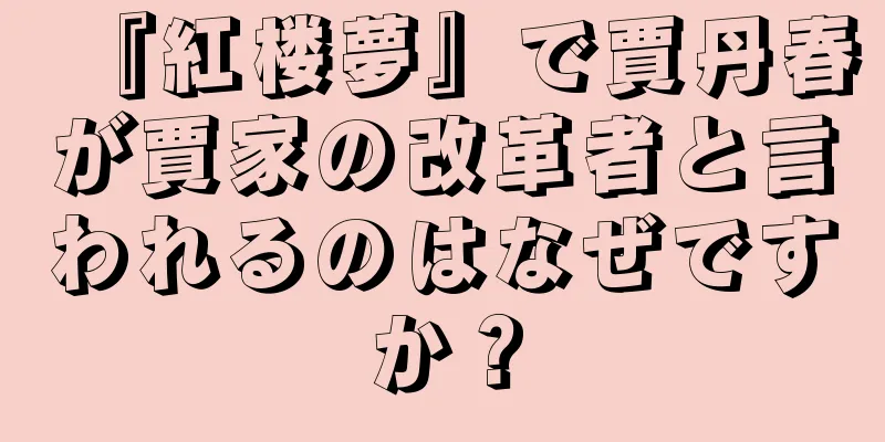 『紅楼夢』で賈丹春が賈家の改革者と言われるのはなぜですか？