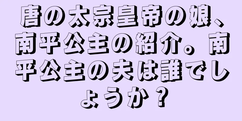 唐の太宗皇帝の娘、南平公主の紹介。南平公主の夫は誰でしょうか？
