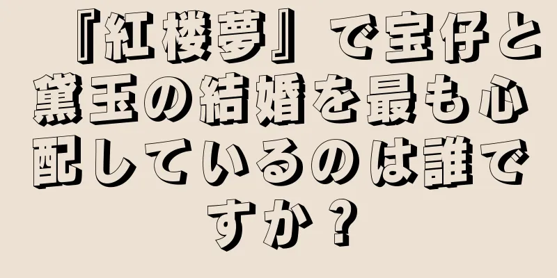 『紅楼夢』で宝仔と黛玉の結婚を最も心配しているのは誰ですか？