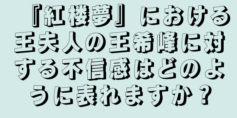 『紅楼夢』における王夫人の王希峰に対する不信感はどのように表れますか？