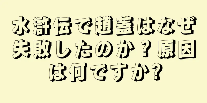 水滸伝で趙蓋はなぜ失敗したのか？原因は何ですか?