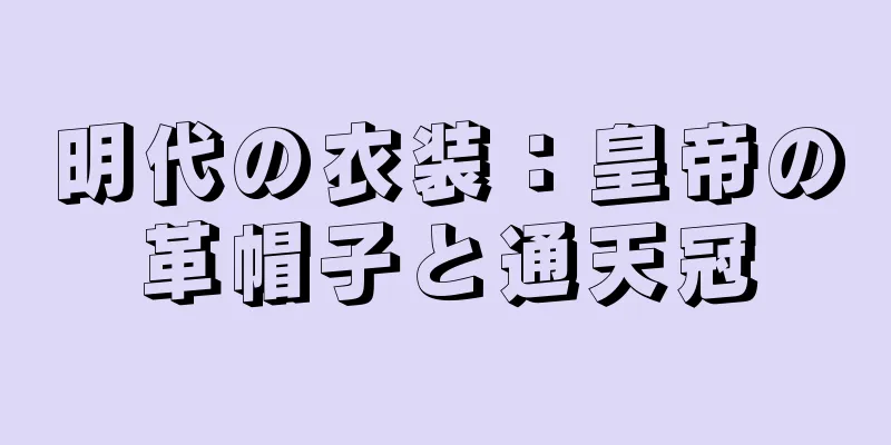 明代の衣装：皇帝の革帽子と通天冠