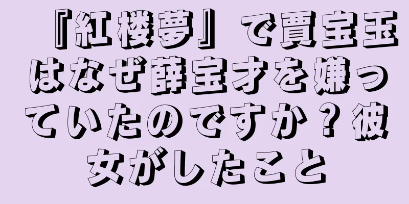 『紅楼夢』で賈宝玉はなぜ薛宝才を嫌っていたのですか？彼女がしたこと